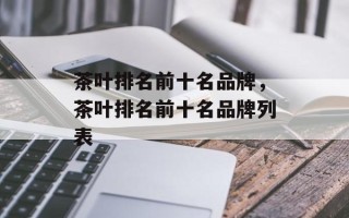 茶叶排名前十名品牌，茶叶排名前十名品牌列表