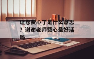 让您费心了是什么意思？谢谢老师费心是好话吗