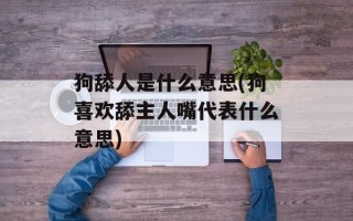 狗舔人是什么意思(狗喜欢舔主人嘴代表什么意思)