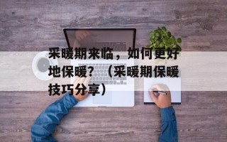 采暖期来临，如何更好地保暖？（采暖期保暖技巧分享）