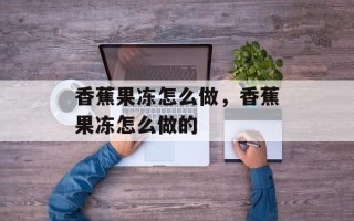 香蕉果冻怎么做，香蕉果冻怎么做的