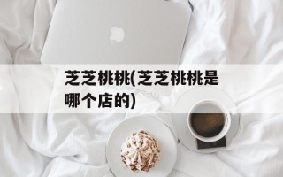 芝芝桃桃(芝芝桃桃是哪个店的)