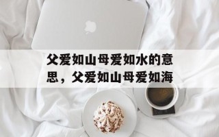 父爱如山母爱如水的意思，父爱如山母爱如海