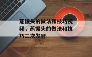 蒸馒头的做法和技巧视频，蒸馒头的做法和技巧二次发酵