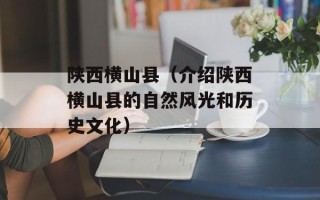 陕西横山县（介绍陕西横山县的自然风光和历史文化）