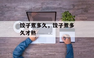 饺子煮多久，饺子煮多久才熟