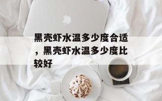 黑壳虾水温多少度合适，黑壳虾水温多少度比较好