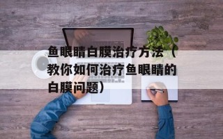 鱼眼睛白膜治疗方法（教你如何治疗鱼眼睛的白膜问题）