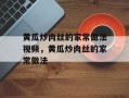 黄瓜炒肉丝的家常做法视频，黄瓜炒肉丝的家常做法