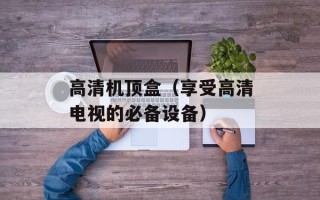 高清机顶盒（享受高清电视的必备设备）