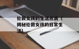 伦敦女孩的生活点滴（揭秘伦敦女孩的日常生活）