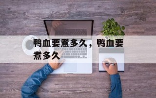 鸭血要煮多久，鸭血要煮多久