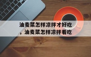 油麦菜怎样凉拌才好吃，油麦菜怎样凉拌着吃