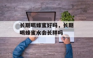 长期喝蜂蜜好吗，长期喝蜂蜜水会长胖吗