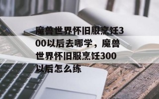 魔兽世界怀旧服烹饪300以后去哪学，魔兽世界怀旧服烹饪300以后怎么练