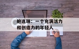 鲍逸琳：一个充满活力和创造力的年轻人