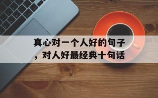 真心对一个人好的句子，对人好最经典十句话