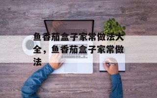 鱼香茄盒子家常做法大全，鱼香茄盒子家常做法