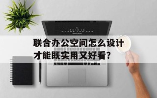 联合办公空间怎么设计才能既实用又好看？