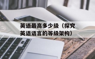 英语最高多少级（探究英语语言的等级架构）