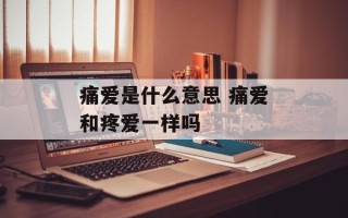 痛爱是什么意思 痛爱和疼爱一样吗