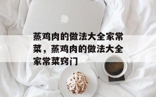 蒸鸡肉的做法大全家常菜，蒸鸡肉的做法大全家常菜窍门