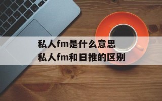 私人fm是什么意思 私人fm和日推的区别