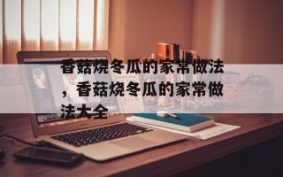 香菇烧冬瓜的家常做法，香菇烧冬瓜的家常做法大全