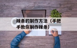 辣条的制作方法（手把手教你制作辣条）