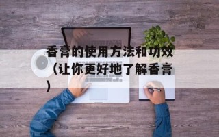 香膏的使用方法和功效（让你更好地了解香膏）