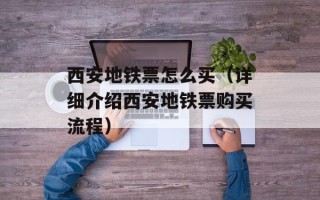 西安地铁票怎么买（详细介绍西安地铁票购买流程）