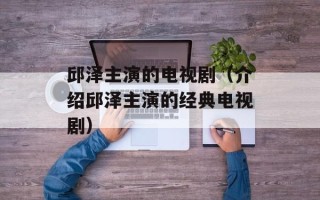 邱泽主演的电视剧（介绍邱泽主演的经典电视剧）