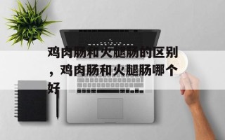 鸡肉肠和火腿肠的区别，鸡肉肠和火腿肠哪个好