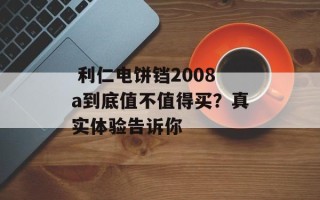  利仁电饼铛2008a到底值不值得买？真实体验告诉你