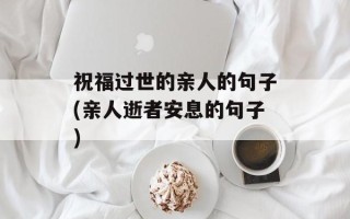 祝福过世的亲人的句子(亲人逝者安息的句子)