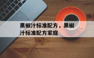 黑椒汁标准配方，黑椒汁标准配方家庭