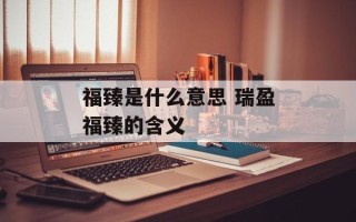 福臻是什么意思 瑞盈福臻的含义
