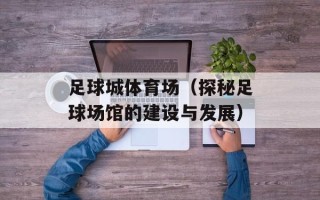 足球城体育场（探秘足球场馆的建设与发展）