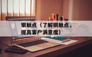 银触点（了解银触点，提高客户满意度）