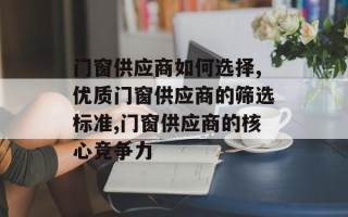 门窗供应商如何选择,优质门窗供应商的筛选标准,门窗供应商的核心竞争力