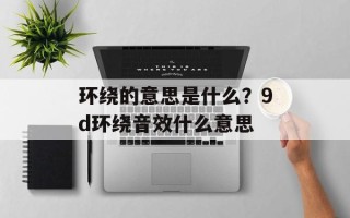 环绕的意思是什么？9d环绕音效什么意思