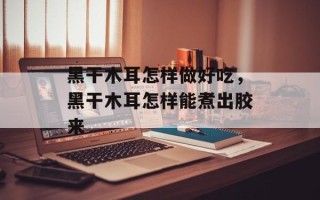 黑干木耳怎样做好吃，黑干木耳怎样能煮出胶来