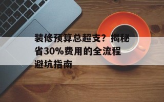 装修预算总超支？揭秘省30%费用的全流程避坑指南