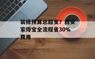 装修预算总超支？西安家得宝全流程省30%费用