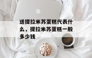 送提拉米苏蛋糕代表什么，提拉米苏蛋糕一般多少钱