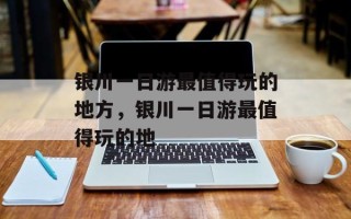 银川一日游最值得玩的地方，银川一日游最值得玩的地