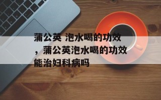 蒲公英 泡水喝的功效，蒲公英泡水喝的功效能治妇科病吗