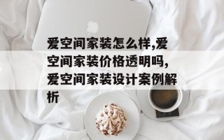 爱空间家装怎么样,爱空间家装价格透明吗,爱空间家装设计案例解析