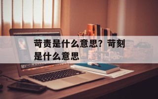 苛责是什么意思？苛刻是什么意思