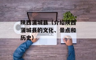 陕西蒲城县（介绍陕西蒲城县的文化、景点和历史）